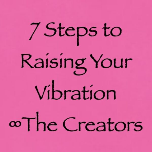 7 steps to raising your vibration - the creators - channeled by daniel scranton Seven Steps to Raising Your Vibration ∞The Creators