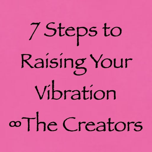 7 steps to raising your vibration - the creators - channeled by daniel scranton