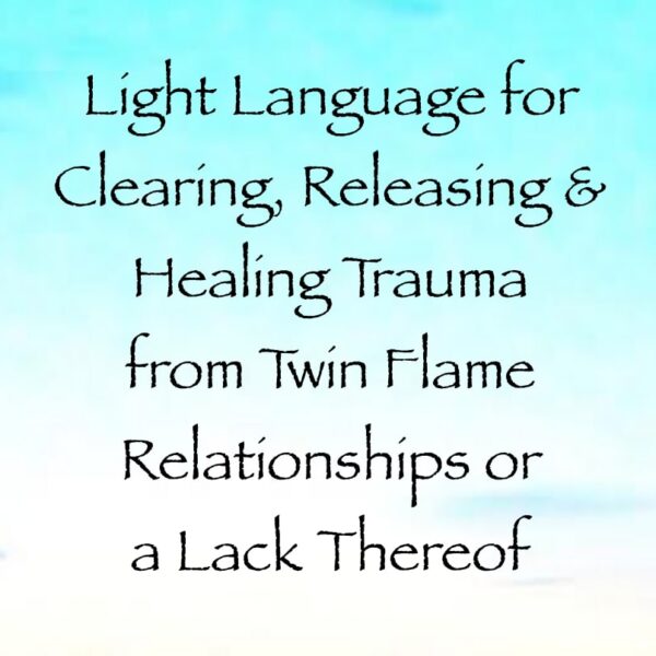 Light Language for Clearing, Releasing & Healing Trauma from Twin Flame Relationships or a Lack Thereof