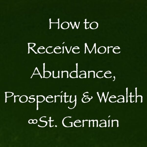 how to receive more abundance prosperity & wealth - st. germain channeled by daniel scranton