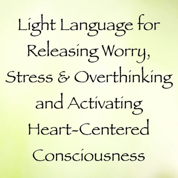 light language for releasing worry stress and overthinking and activating heart-centered consciousness