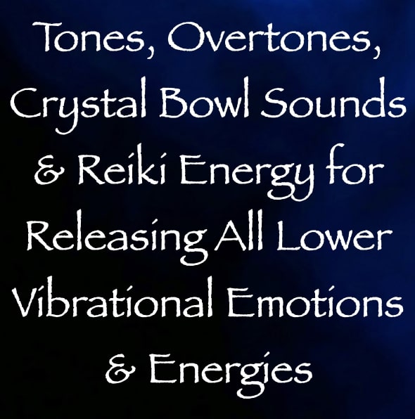 tones, overtones, crystal bowl sounds & reiki energy for releasing all lower vibrational emotions & energies