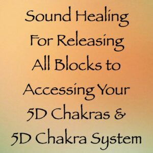 sound healing for releasing all blocks to accessing your 5D chakras & 5D chakra system - channeled by daniel scranton channeler of archangel michael