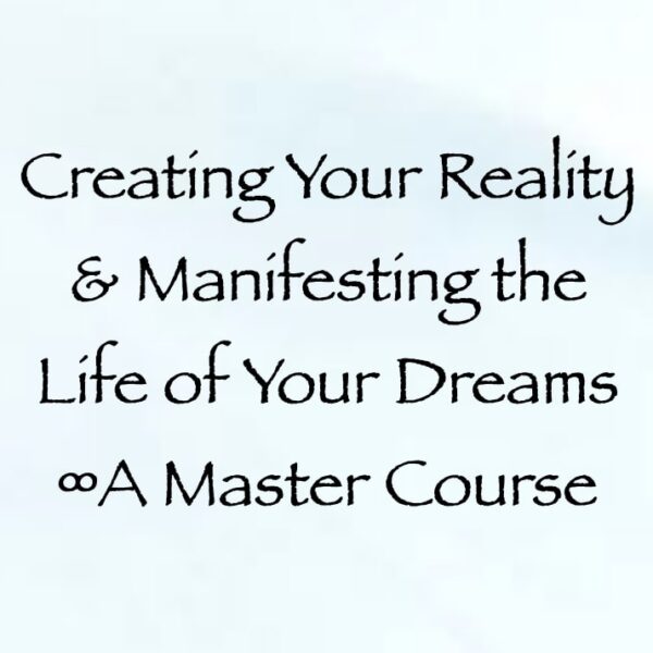 Creating Your Reality & Manifesting the Life of Your Dreams ∞A Master Course