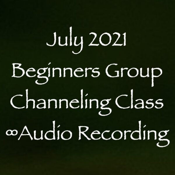 July 2021 Beginners Group Channeling Class ∞Audio Recording