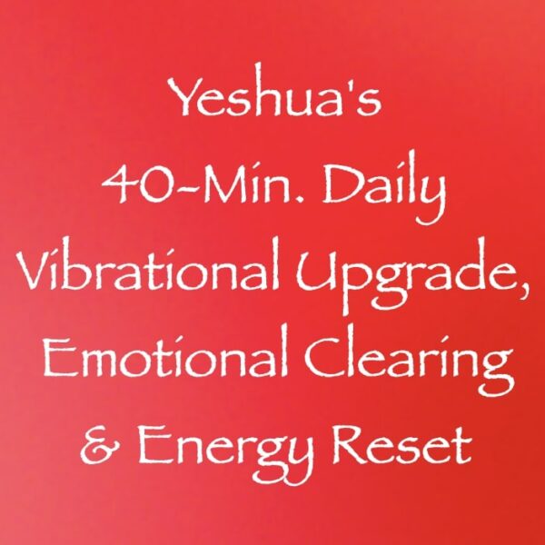 Yeshua's 40-Minute Daily Vibrational Upgrade, Emotional Clearing & Energy Reset