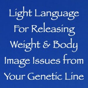 light language for releasing weight & body image issues from your genetic line - channeled by daniel scranton channeler of arcturians