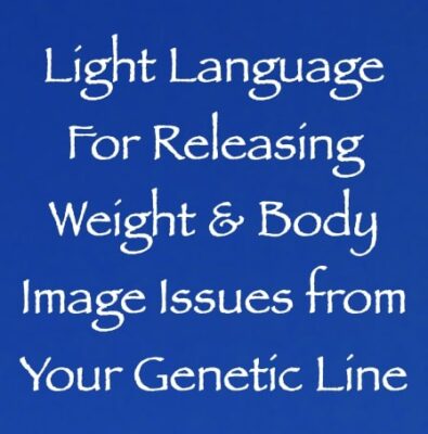 light language for releasing weight & body image issues from your genetic line - channeled by daniel scranton channeler of arcturians