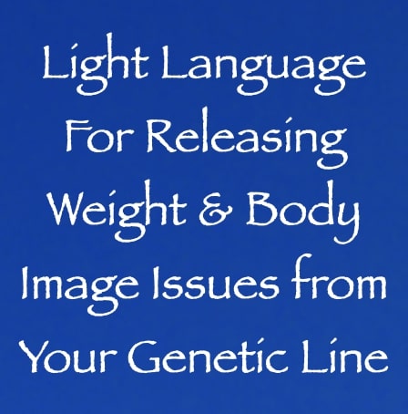 light language for releasing weight & body image issues from your genetic line - channeled by daniel scranton channeler of arcturians