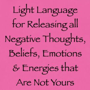 light language for releasing all negative thoughts beliefs emotions & energies that are not yours - channeled by daniel scranton