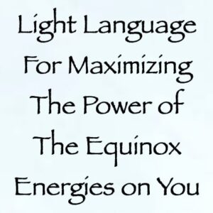 light language for maximizing the power of the equinox energies on you - channeled by daniel scranton