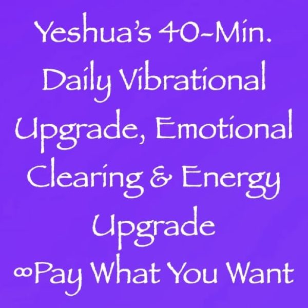 Yeshua's 40-Min. Daily Vibrational Upgrade, Emotional Clearing & Energy Reset ∞Pay What You Want