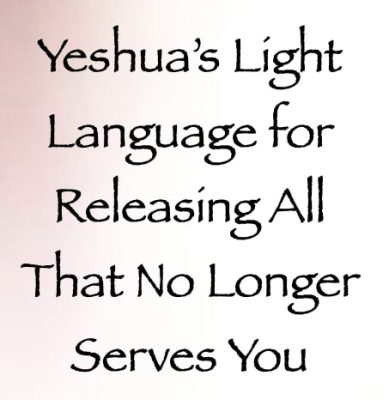 yeshua light language for releasing all that no longer serves you - channeled by daniel scranton - channeler of arcturians