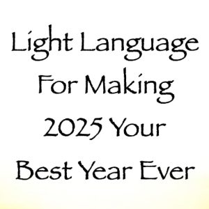 light language for making 2025 your best year yet - channeled by daniel scranton