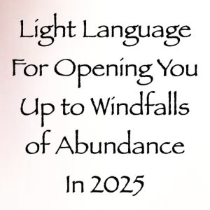 light language for opening you up to windfalls of abundance in 2025 - channeled by daniel scranton