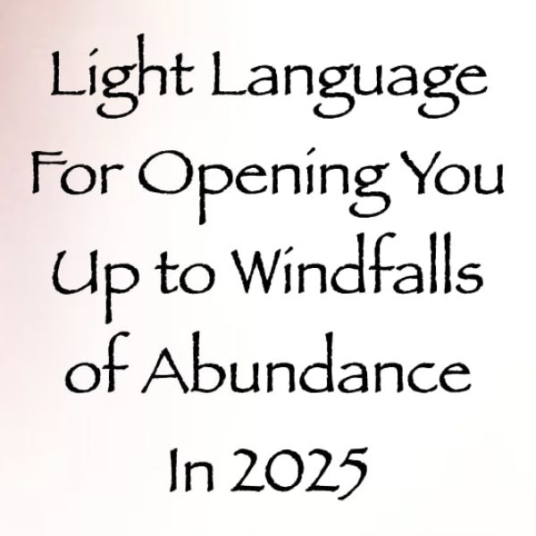 Light Language for Opening You Up to Windfalls of Abundance in 2025 ∞Pay What You Want