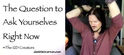 the question to ask yourselves right now - the creators - channeled by daniel scranton