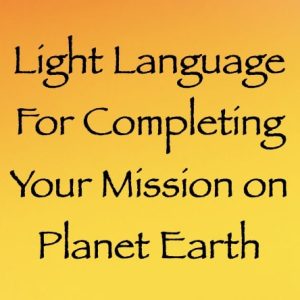 light language for completing your mission on Earth - channeled by daniel scranton