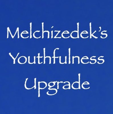 melchizedek's youthfulness upgrade - channeled by daniel scranton