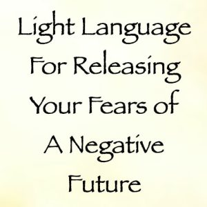 Light Language for Releasing Your Fears of a Negative Future - channeled by daniel scranton