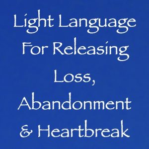 light language for releasing loss abandonment & heartbreak - channeled by daniel scranton