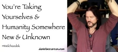 You’re Taking Yourselves & Humanity Somewhere New & Unknown - Melchizedek - channeled by daniel scranton