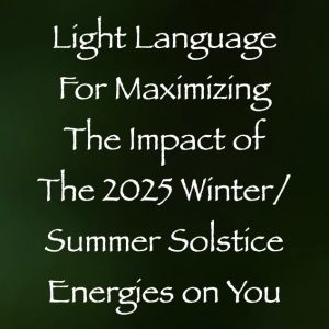 light language for maximizing the impact of the 2025 winter summer solstice energies on you - channeled by daniel scranton