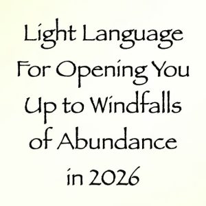 light language for opening you up to windfalls of abundance in 2026 - channeled by daniel scranton