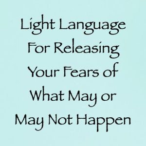 light language for releasing your fears of what may or may not happen - channeled by daniel scranton