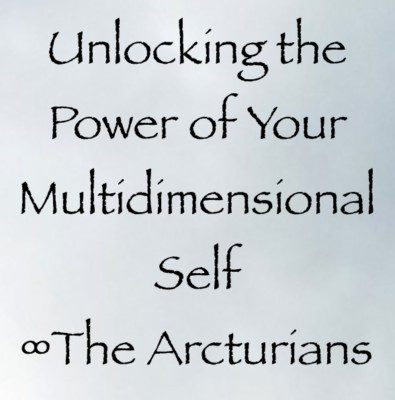 Unlocking the Power of Your Multidimensional Self ∞The Arcturian Council